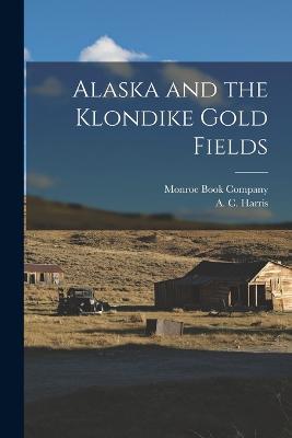 Alaska and the Klondike Gold Fields - A C Harris - cover