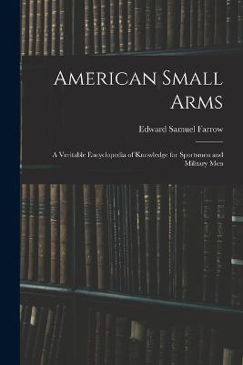 American Small Arms: A Veritable Encyclopedia of Knowledge for Sportsmen and Military Men - Edward Samuel Farrow - cover