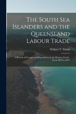 The South Sea Islanders and the Queensland Labour Trade: A Record of Voyages and Experiences in the Western Pacific, From 1875 to 1891 - William T Wawn - cover