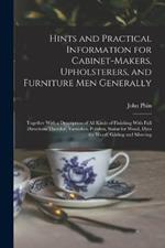 Hints and Practical Information for Cabinet-makers, Upholsterers, and Furniture men Generally: Together With a Description of all Kinds of Finishing With Full Directions Therefor, Varnishes, Polishes, Stains for Wood, Dyes for Wood, Gilding and Silvering