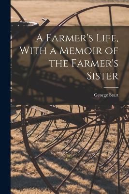 A Farmer's Life, With a Memoir of the Farmer's Sister - George Sturt - cover