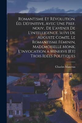 Romantisme et revolution. Ed. definitive, avec une pref. nouv., de L'avenir de l'intelligence, suivi de Auguste Comte, Le romantisme feminin, Mademoiselle Monk, L'invocation a Minerve [et] Trois idees politiques - Charles Maurras - cover