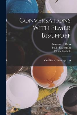 Conversations With Elmer Bischoff: Oral History Transcript. 199 - Suzanne B Riess,Elmer Bischoff,Paul J Karlstrom - cover