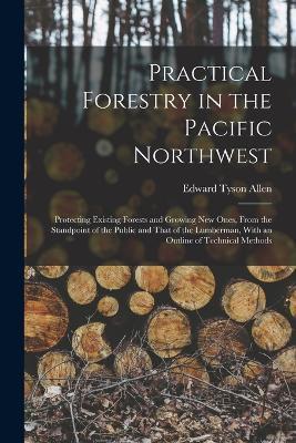 Practical Forestry in the Pacific Northwest; Protecting Existing Forests and Growing new Ones, From the Standpoint of the Public and That of the Lumberman, With an Outline of Technical Methods - Edward Tyson Allen - cover