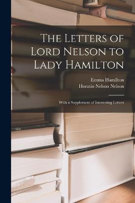 The Letters of Lord Nelson to Lady Hamilton; With a Supplement of Interesting Letters - Horatio Nelson Nelson,Emma Hamilton - cover