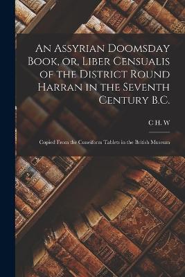 An Assyrian Doomsday Book, or, Liber Censualis of the District Round Harran in the Seventh Century B.C.: Copied From the Cuneiform Tablets in the British Museum - C H W 1857-1920 Johns - cover