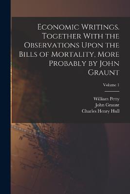 Economic Writings. Together With the Observations Upon the Bills of Mortality, More Probably by John Graunt; Volume 1 - William Petty,John Graunt,Charles Henry Hull - cover