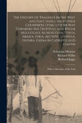 The History of Trauayle in the West and East Indies, and Other Countreys Lying Eyther way Towardes the Fruitfull and Ryche Moluccaes. As Moscouia, Persia, Arabia, Syria, Aegypte, Ethipoia, Guinea, China in Cathayo, and Giapan: With a Discourse of the Nort - Richard Willes,Richard Eden,Sebastian Munster - cover