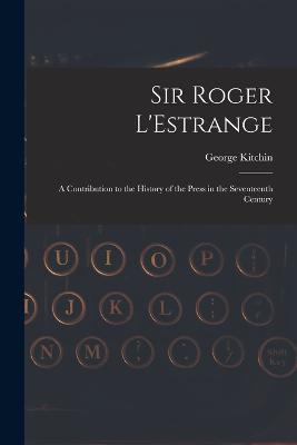 Sir Roger L'Estrange: A Contribution to the History of the Press in the Seventeenth Century - George Kitchin - cover