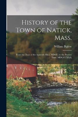 History of the Town of Natick, Mass.: From the Days of the Apostolic Eliot, MDCL, to the Present Time, MDCCCXXX - William Biglow - cover
