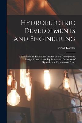 Hydroelectric Developments and Engineering; a Practical and Theoretical Treatise on the Development, Design, Construction, Equipment and Operation of Hydroelectric Transmission Plants - Frank Koester - cover