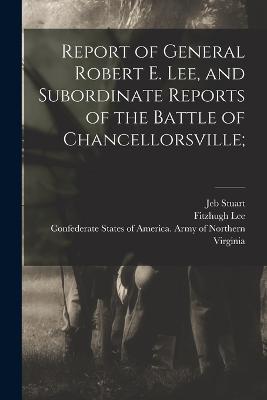 Report of General Robert E. Lee, and Subordinate Reports of the Battle of Chancellorsville; - Stuart Jeb 1833-1864,Fitzhugh Lee - cover