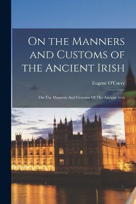 On the Manners and Customs of the Ancient Irish: On The Manners And Customs Of The Ancient Irish - Eugene O'Curry - cover