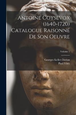 Antoine Coysevox (1640-1720) Catalogue raisonne de son oeuvre; Volume 1 - Keller-Dorian Georges,Vitry Paul - cover