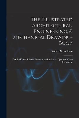 The Illustrated Architectural, Engineering, & Mechanical Drawing-book: For the use of Schools, Students, and Artisans; Upwards of 300 Illustrations - Robert Scott Burn - cover