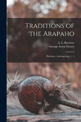 Traditions of the Arapaho: Fieldiana, Anthropology, v. 5 - George Amos Dorsey,A L 1876-1960 Kroeber - cover