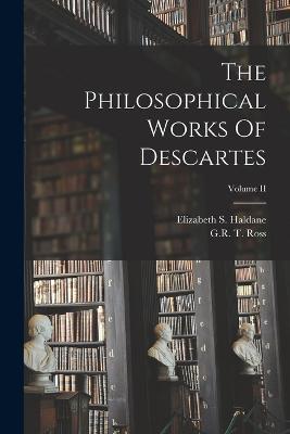 The Philosophical Works Of Descartes; Volume II - Elizabeth S Haldane,Gr T Ross - cover