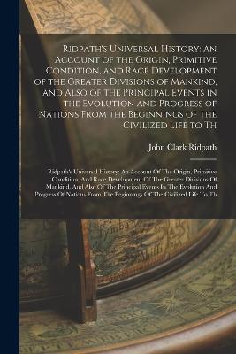 Ridpath's Universal History: An Account of the Origin, Primitive Condition, and Race Development of the Greater Divisions of Mankind, and Also of the Principal Events in the Evolution and Progress of Nations From the Beginnings of the Civilized Life to Th: Ridpath's Universal History: - John Clark Ridpath - cover