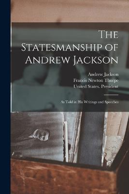 The Statesmanship of Andrew Jackson: As Told in his Writings and Speeches - Francis Newton Thorpe,Andrew Jackson - cover