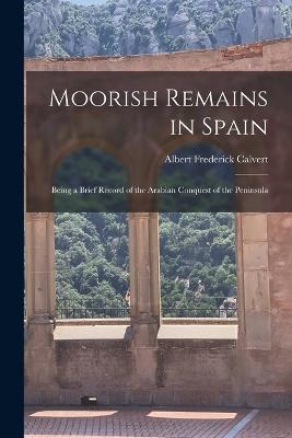 Moorish Remains in Spain; Being a Brief Record of the Arabian Conquest of the Peninsula - Albert Frederick Calvert - cover