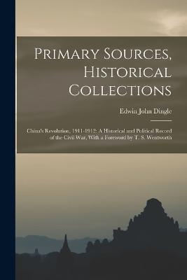 Primary Sources, Historical Collections: China's Revolution, 1911-1912: A Historical and Political Record of the Civil War, With a Foreword by T. S. Wentworth - Edwin John Dingle - cover