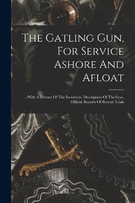The Gatling Gun, For Service Ashore And Afloat: With A History Of The Invention, Description Of The Gun, Official Reports Of Recent Trials - Anonymous - cover