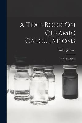 A Text-book On Ceramic Calculations: With Examples - Willie Jackson - cover