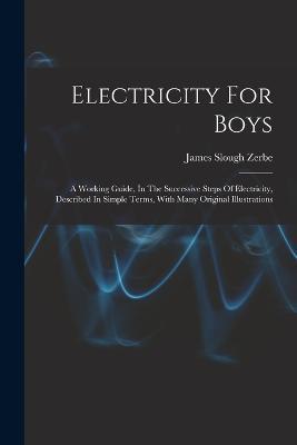 Electricity For Boys: A Working Guide, In The Successive Steps Of Electricity, Described In Simple Terms, With Many Original Illustrations - James Slough Zerbe - cover