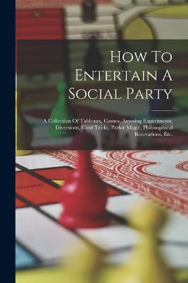 How To Entertain A Social Party: A Collection Of Tableaux, Games, Amusing Experiments, Diversions, Card Tricks, Parlor Magic, Philosophical Recreations, Etc. - Anonymous - cover