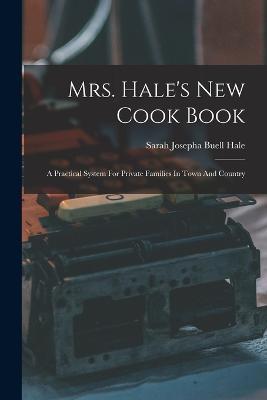 Mrs. Hale's New Cook Book: A Practical System For Private Families In Town And Country - cover