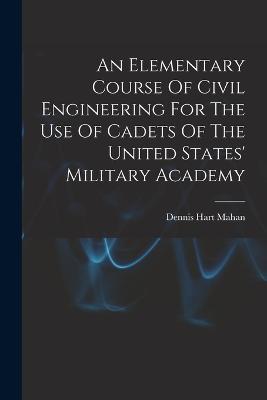 An Elementary Course Of Civil Engineering For The Use Of Cadets Of The United States' Military Academy - Dennis Hart Mahan - cover