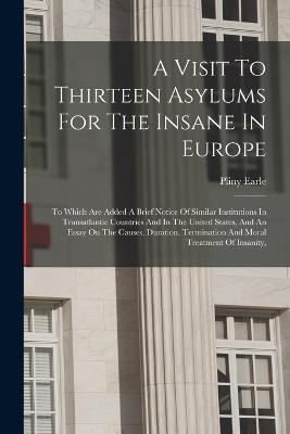 A Visit To Thirteen Asylums For The Insane In Europe: To Which Are Added A Brief Notice Of Similar Institutions In Transatlantic Countries And In The United States, And An Essay On The Causes, Duration, Termination And Moral Treatment Of Insanity, - Pliny Earle - cover