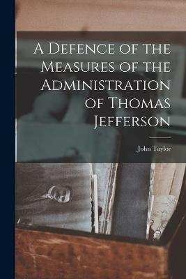 A Defence of the Measures of the Administration of Thomas Jefferson - John Taylor - cover