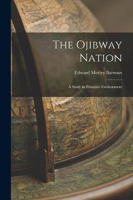 The Ojibway Nation: A Study in Primitive Environment - Edward Morley Barrows - cover