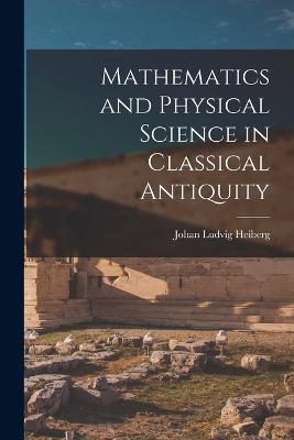 Mathematics and Physical Science in Classical Antiquity - Johan Ludvig Heiberg - cover
