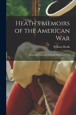 Heath's Memoirs of the American War: Reprinted From the Original Edition of 1798 - William Heath - cover