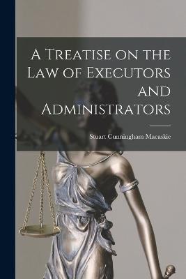 A Treatise on the Law of Executors and Administrators - Stuart Cunningham Macaskie - cover
