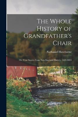 The Whole History of Grandfather's Chair: Or, True Stories From New England History, 1620-1803 - Nathaniel Hawthorne - cover