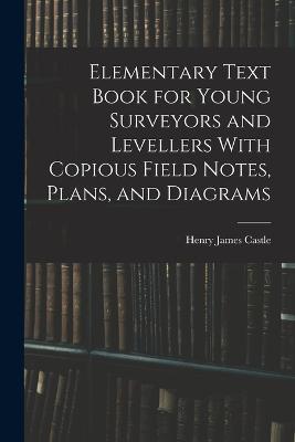 Elementary Text Book for Young Surveyors and Levellers With Copious Field Notes, Plans, and Diagrams - Henry James Castle - cover