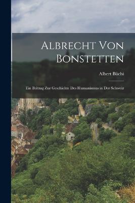 Albrecht von Bonstetten: Ein Beitrag zur Geschichte des Humanismus in der Schweiz - Albert Büchi - cover