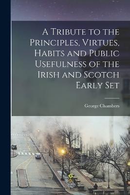 A Tribute to the Principles, Virtues, Habits and Public Usefulness of the Irish and Scotch Early Set - George Chambers - cover