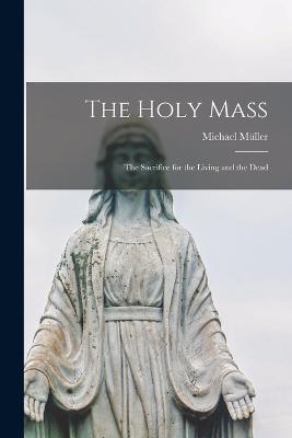 The Holy Mass: The Sacrifice for the Living and the Dead - Muller Michael - cover