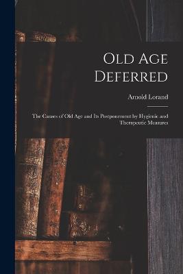 Old age Deferred; the Causes of old age and its Postponement by Hygienic and Therapeutic Measures - Lorand Arnold - cover