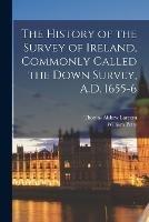 The History of the Survey of Ireland, Commonly Called the Down Survey, A.D. 1655-6 - William Petty,Thomas Aiskew Larcom - cover