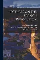 Lectures on the French Revolution - Reginald Vere Laurence,John Emerich Edward Dalberg Ac Acton,Figgis John Neville Baron - cover