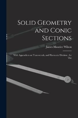 Solid Geometry and Conic Sections: With Appendices on Transversals, and Harmonic Division; for The - James Maurice Wilson - cover