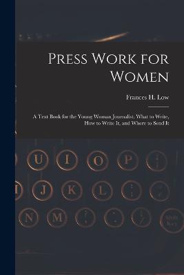 Press Work for Women: A Text Book for the Young Woman Journalist. What to Write, How to Write It, and Where to Send It - Frances H Low - cover
