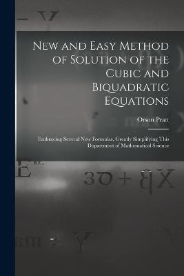 New and Easy Method of Solution of the Cubic and Biquadratic Equations: Embracing Several New Formulas, Greatly Simplifying This Department of Mathematical Science - Orson Pratt - cover
