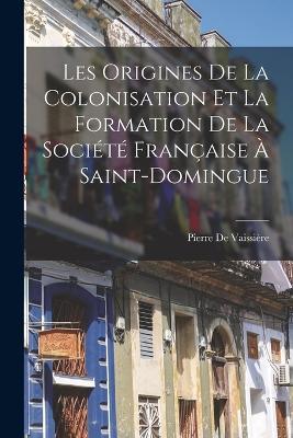 Les Origines De La Colonisation Et La Formation De La Societe Francaise A Saint-Domingue - Pierre de Vaissiere - cover