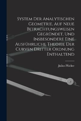 System Der Analytischen Geometrie, Auf Neue Betrachtungsweisen Gegrundet, Und Insbesondere Eine Ausfuhrliche Theorie Der Curven Dritter Ordnung Enthaltend - Julius Plucker - cover